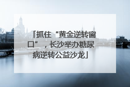 抓住“黄金逆转窗口”，长沙举办糖尿病逆转公益沙龙