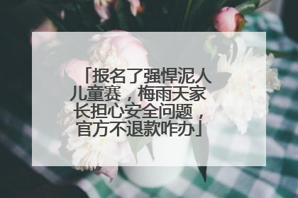 报名了强悍泥人儿童赛，梅雨天家长担心安全问题，官方不退款咋办