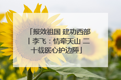 报效祖国 建功西部丨李飞：情牵天山 二十载医心护边陲