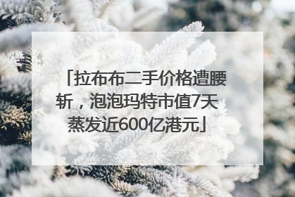 拉布布二手价格遭腰斩，泡泡玛特市值7天蒸发近600亿港元