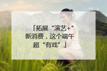 拓展“演艺+”新消费，这个端午超“有戏”