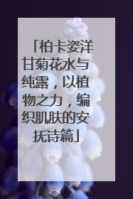 柏卡姿洋甘菊花水与纯露，以植物之力，编织肌肤的安抚诗篇