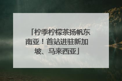 柠季柠檬茶扬帆东南亚！首站进驻新加坡、马来西亚