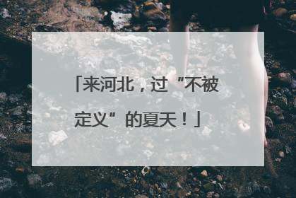 来河北，过“不被定义”的夏天！