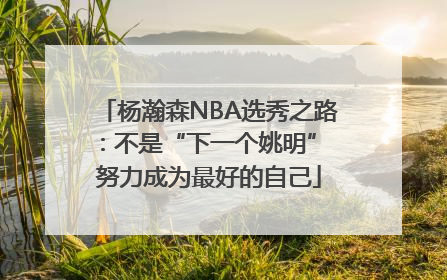 杨瀚森NBA选秀之路：不是“下一个姚明” 努力成为最好的自己