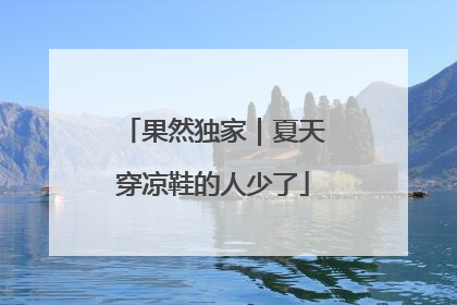 果然独家｜夏天穿凉鞋的人少了