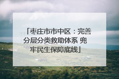 枣庄市市中区：完善分层分类救助体系 兜牢民生保障底线