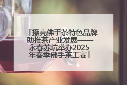 擦亮佛手茶特色品牌 助推茶产业发展——永春苏坑举办2025年春季佛手茶王赛
