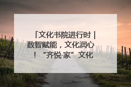 文化书院进行时｜数智赋能，文化润心！“齐悦·家”文化书院超有料