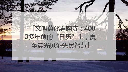 文明蕴化看陶寺：4000多年前的“日历”上，夏至晨光见证先民智慧