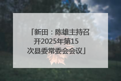 新田：陈雄主持召开2025年第15次县委常委会会议
