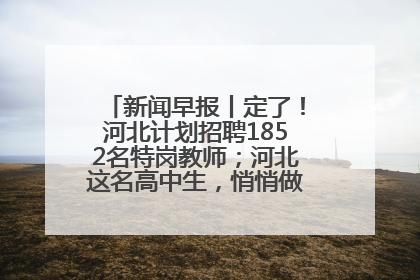 新闻早报丨定了！河北计划招聘1852名特岗教师；河北这名高中生，悄悄做了件超酷的事>>