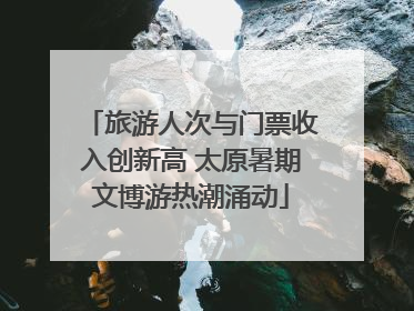 旅游人次与门票收入创新高 太原暑期文博游热潮涌动