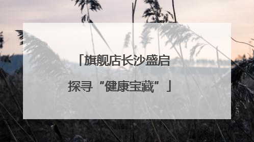 旗舰店长沙盛启 探寻“健康宝藏”
