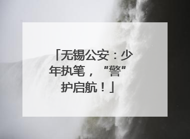 无锡公安：少年执笔，“警”护启航！