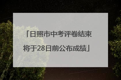 日照市中考评卷结束 将于28日前公布成绩