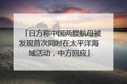 日方称中国两艘航母被发现首次同时在太平洋海域活动，中方回应