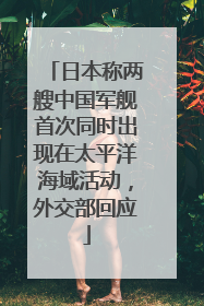 日本称两艘中国军舰首次同时出现在太平洋海域活动，外交部回应