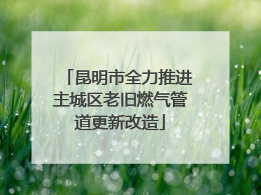 昆明市全力推进主城区老旧燃气管道更新改造