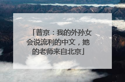 普京：我的外孙女会说流利的中文，她的老师来自北京