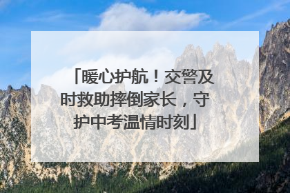 暖心护航！交警及时救助摔倒家长，守护中考温情时刻