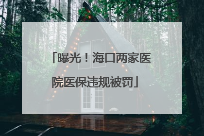 曝光！海口两家医院医保违规被罚