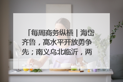 每周商务纵横｜海岱齐鲁，高水平开放勇争先；南义乌北临沂，两扇窗里观外贸