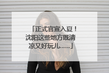 正式官宣入夏！沈阳这些地方既清凉又好玩儿……