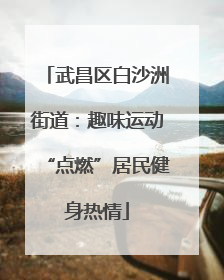 武昌区白沙洲街道：趣味运动“点燃”居民健身热情