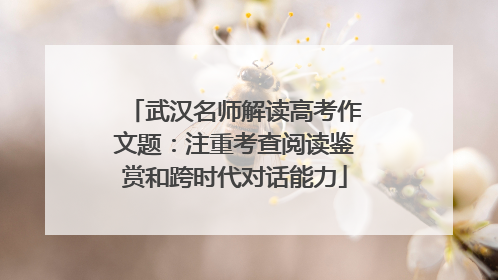 武汉名师解读高考作文题：注重考查阅读鉴赏和跨时代对话能力