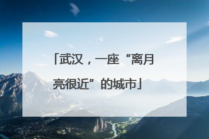 武汉，一座“离月亮很近”的城市