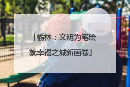 榆林：文明为笔绘就幸福之城新画卷