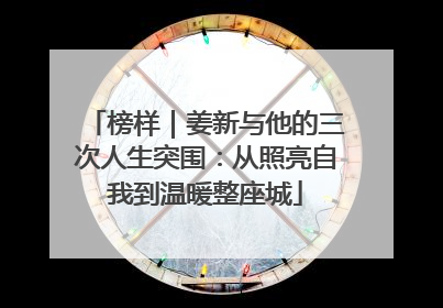 榜样｜姜新与他的三次人生突围：从照亮自我到温暖整座城