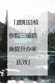 濮阳县检察院三项措施提升办案质效