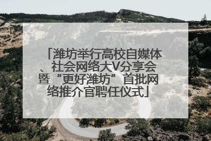 潍坊举行高校自媒体、社会网络大V分享会暨“更好潍坊”首批网络推介官聘任仪式