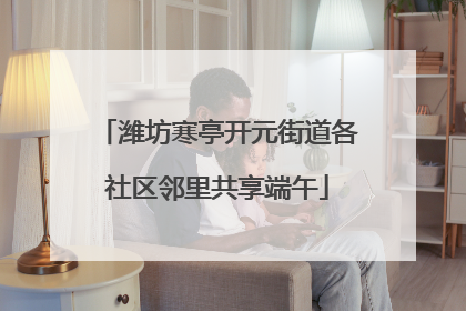 潍坊寒亭开元街道各社区邻里共享端午