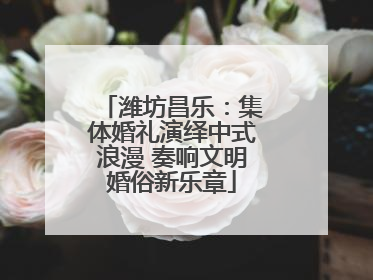 潍坊昌乐：集体婚礼演绎中式浪漫 奏响文明婚俗新乐章