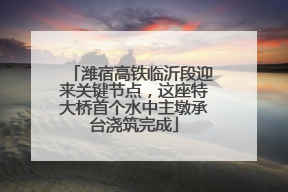 潍宿高铁临沂段迎来关键节点，这座特大桥首个水中主墩承台浇筑完成