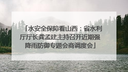 水安全保障看山西：省水利厅厅长龚孟建主持召开近期强降雨防御专题会商调度会