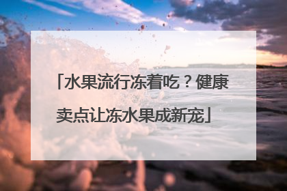水果流行冻着吃？健康卖点让冻水果成新宠
