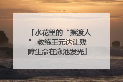 水花里的“摆渡人” 教练王元达让残障生命在泳池发光