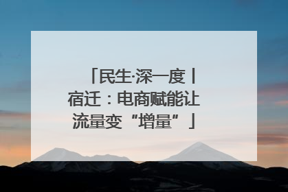 民生·深一度丨宿迁：电商赋能让流量变“增量”