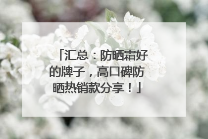 汇总：防晒霜好的牌子，高口碑防晒热销款分享！