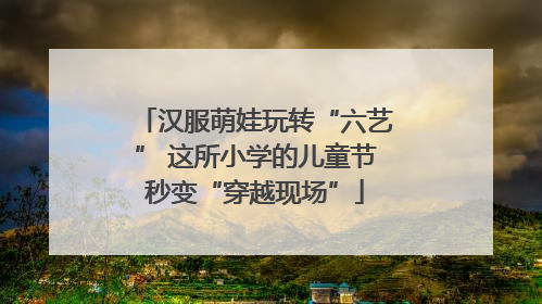 汉服萌娃玩转“六艺” 这所小学的儿童节秒变“穿越现场”
