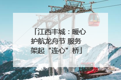 江西丰城：暖心护航龙舟节 服务架起“连心”桥