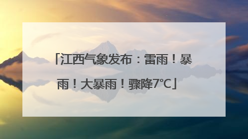江西气象发布：雷雨！暴雨！大暴雨！骤降7℃