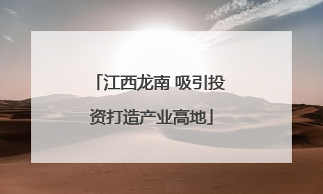 江西龙南 吸引投资打造产业高地
