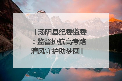 汤阴县纪委监委：监督护航高考路清风守护助梦圆