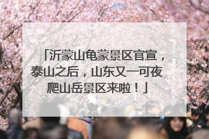 沂蒙山龟蒙景区官宣，泰山之后，山东又一可夜爬山岳景区来啦！