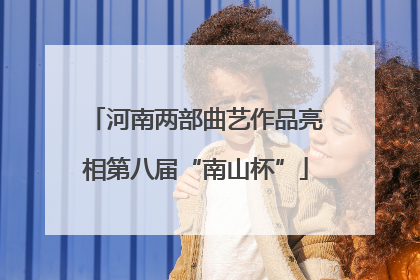 河南两部曲艺作品亮相第八届“南山杯”